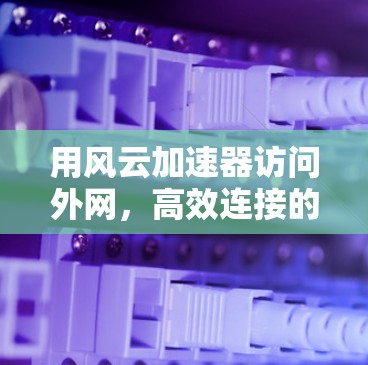 用风云加速器访问外网，高效连接的秘密