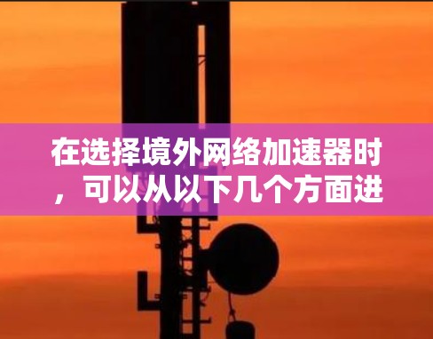 在选择境外网络加速器时，可以从以下几个方面进行综合考虑