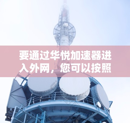 要通过华悦加速器进入外网，您可以按照以下步骤操作