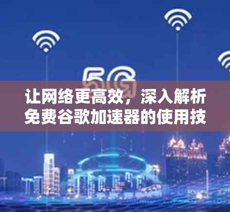 让网络更高效，深入解析免费谷歌加速器的使用技巧与优势