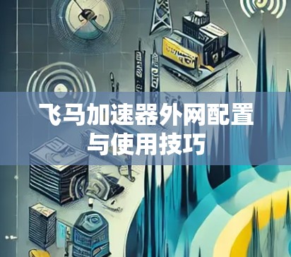 飞马加速器外网配置与使用技巧