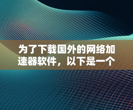 为了下载国外的网络加速器软件，以下是一个清晰的步骤指南