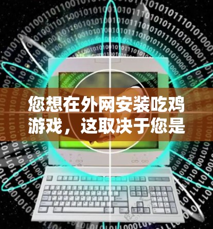 您想在外网安装吃鸡游戏，这取决于您是否有外网服务器，以及您是否希望直接使用游戏而不需要连接到本地服务器。以下是一些可能的情况和建议