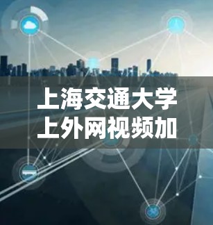 上海交通大学上外网视频加速器使用建议与优化
