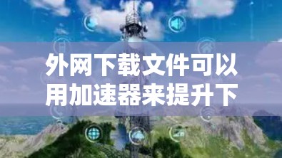 外网下载文件可以用加速器来提升下载速度，避免延迟和网络不稳定的问题。以下是一些推荐的外网下载文件加速器，以及一些注意事项
