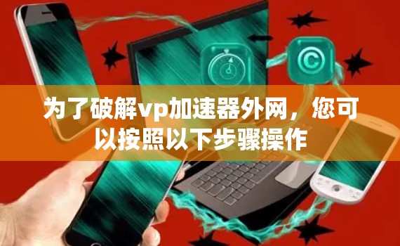 为了破解vp加速器外网，您可以按照以下步骤操作