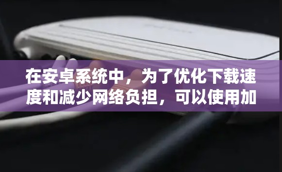在安卓系统中，为了优化下载速度和减少网络负担，可以使用加速器来提升下载效率。以下是关于如何在安卓系统中使用加速器的一些方法和建议