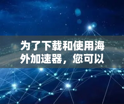 为了下载和使用海外加速器，您可以按照以下步骤进行