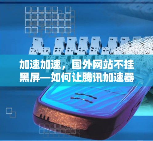 加速加速，国外网站不挂黑屏—如何让腾讯加速器真正帮到你
