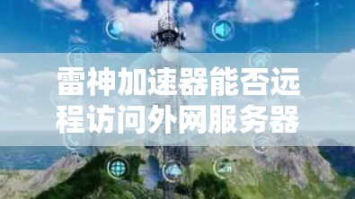 雷神加速器能否远程访问外网服务器？分析其安全性与性能特性