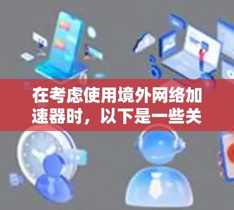 在考虑使用境外网络加速器时，以下是一些关键点和建议，帮助你做出明智的选择