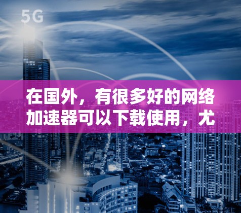 在国外，有很多好的网络加速器可以下载使用，尤其是安卓版的加速器。以下是一些推荐，供你参考
