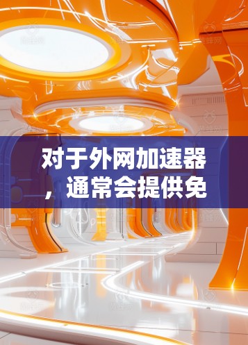 对于外网加速器，通常会提供免费的试用时间。如果您希望免费试用外网加速器，通常最多可以使用2小时，具体取决于加速器的设置和功能。以下是您可以如何快速测试外网加速器的步骤