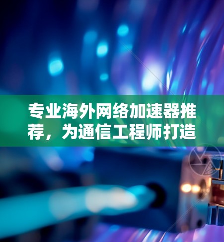 专业海外网络加速器推荐，为通信工程师打造高效网络体验
