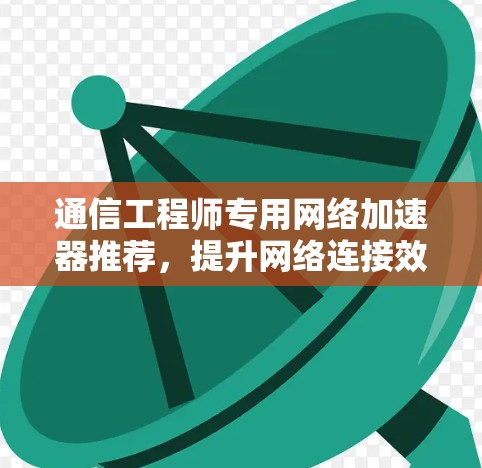 通信工程师专用网络加速器推荐，提升网络连接效率的必备工具