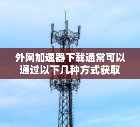 外网加速器下载通常可以通过以下几种方式获取