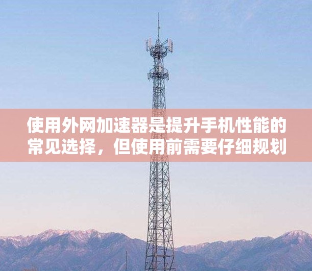 使用外网加速器是提升手机性能的常见选择，但使用前需要仔细规划和调整。以下是详细的步骤指南