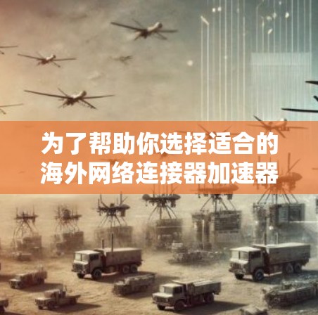为了帮助你选择适合的海外网络连接器加速器，以下是一些综合考虑的因素和建议
