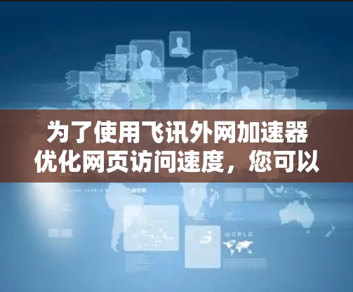 为了使用飞讯外网加速器优化网页访问速度，您可以按照以下步骤操作