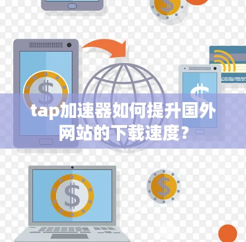 tap加速器如何提升国外网站的下载速度？