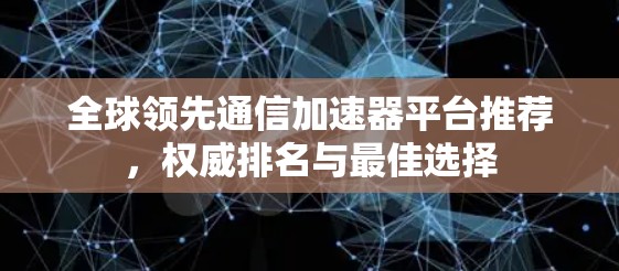 全球领先通信加速器平台推荐，权威排名与最佳选择
