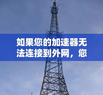 如果您的加速器无法连接到外网，您可以按照以下步骤进行调整和测试