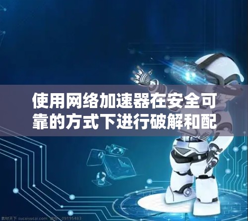 使用网络加速器在安全可靠的方式下进行破解和配置，以下是详细的步骤和建议