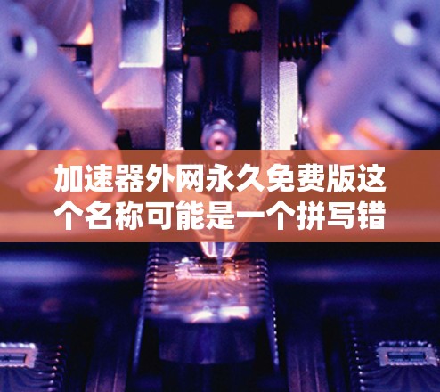 加速器外网永久免费版这个名称可能是一个拼写错误或误译。根据常见的中文拼写习惯，正确的名称可能是外网加速器永久免费版或网络加速器外网永久免费版。以下是对这个名称和功能的详细解释