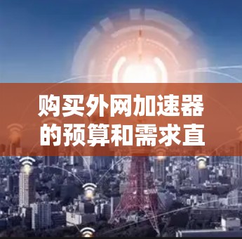 购买外网加速器的预算和需求直接影响到其是否适合使用。以下是一些关键点和建议