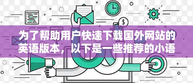 为了帮助用户快速下载国外网站的英语版本，以下是一些推荐的小语加速器及其适用场景