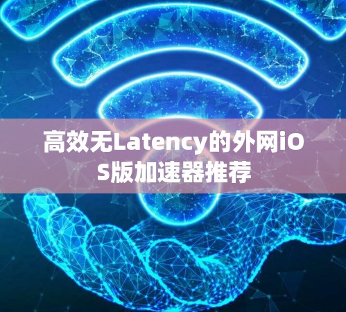 高效无Latency的外网iOS版加速器推荐