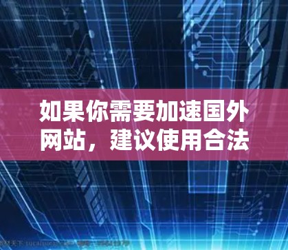 如果你需要加速国外网站，建议使用合法的国际化的加速工具，如国内的国内加速器或一些知名国际加速平台。避免下载来自非法网站的加速软件，以免对网络环境和设备造成影响