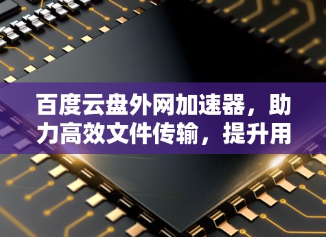 百度云盘外网加速器，助力高效文件传输，提升用户体验