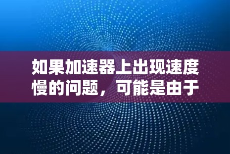 如果加速器上出现速度慢的问题，可能是由于网络信号不稳定、连接错误或者缓存过多导致的。以下是一些建议，帮助你解决这个问题