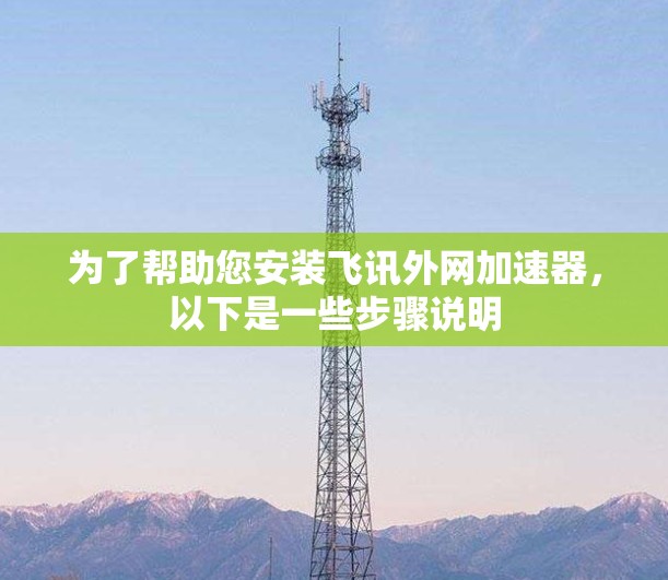 为了帮助您安装飞讯外网加速器，以下是一些步骤说明