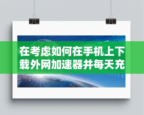 在考虑如何在手机上下载外网加速器并每天充6秒时，可以采取以下步骤