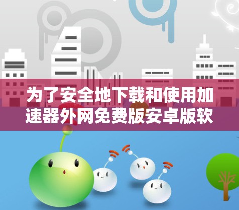 为了安全地下载和使用加速器外网免费版安卓版软件，以下是一些步骤和注意事项