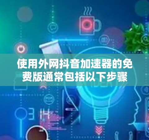 使用外网抖音加速器的免费版通常包括以下步骤