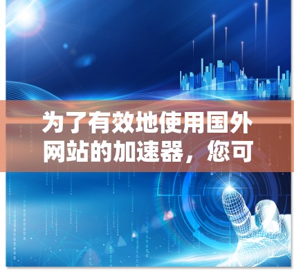为了有效地使用国外网站的加速器，您可以按照以下步骤进行