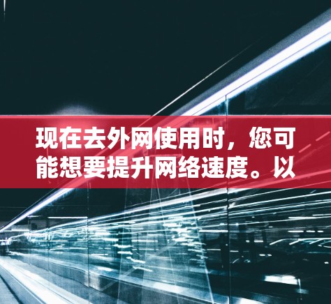 现在去外网使用时，您可能想要提升网络速度。以下是几种常用的网络加速器推荐，涵盖不同的平台和功能需求