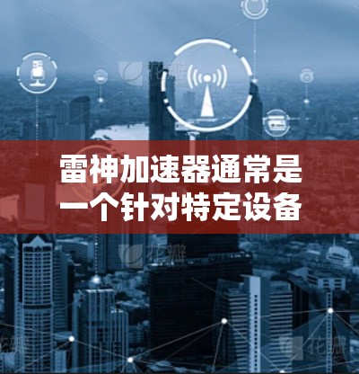 雷神加速器通常是一个针对特定设备或平台的加速工具，其功能和使用可能因版本而异。以下是对雷神加速器访问外部网的可能情况的详细分析