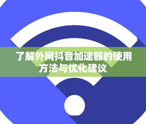 了解外网抖音加速器的使用方法与优化建议