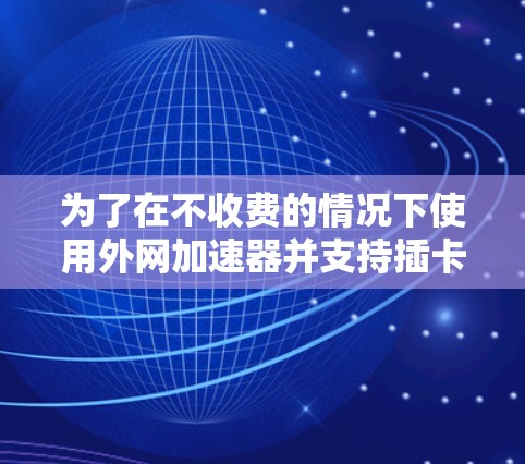 为了在不收费的情况下使用外网加速器并支持插卡功能，可以按照以下步骤操作