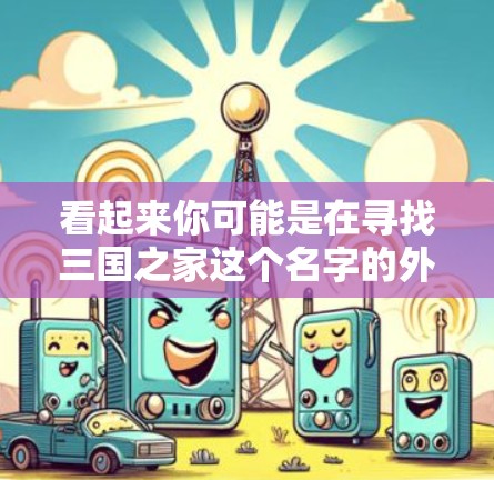 看起来你可能是在寻找三国之家这个名字的外网加速器。然而，三国之家并不是一个公认的可靠的外网加速网站。如果你指的是一个专门针对三国游戏加速的工具，可能需要更准确地查找相关的信息