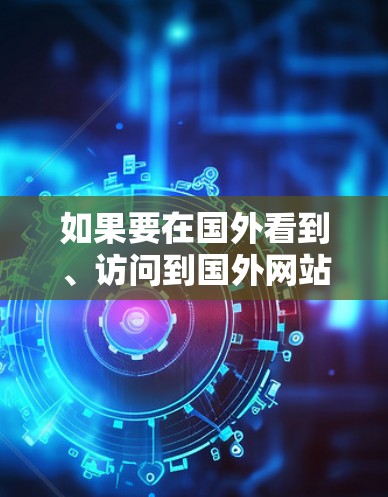 如果要在国外看到、访问到国外网站，通常需要使用海外加速器。海外加速器可以帮助你访问那些在其他国家或地区的网站，避免不必要的安全风险和下载速度问题