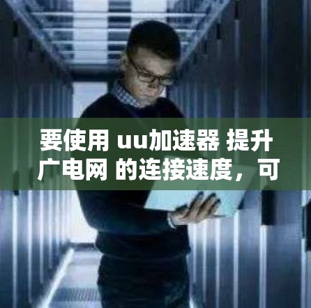 要使用 uu加速器 提升 广电网 的连接速度，可以按照以下步骤进行