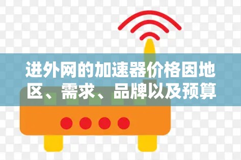 进外网的加速器价格因地区、需求、品牌以及预算而异。以下是一些普遍的参考价格范围