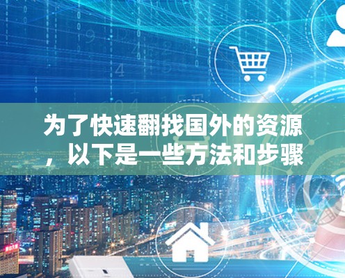 为了快速翻找国外的资源，以下是一些方法和步骤的建议