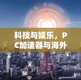 科技与娱乐，PC加速器与海外视频平台的碰撞