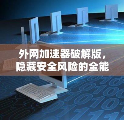 外网加速器破解版，隐藏安全风险的全能工具